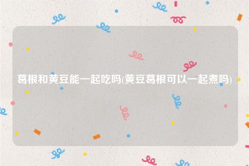 葛根和黄豆能一起吃吗(黄豆葛根可以一起煮吗)