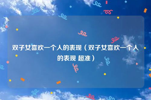 双子女喜欢一个人的表现（双子女喜欢一个人的表现 超准）