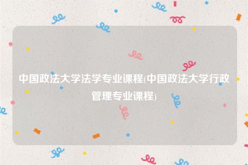 中国政法大学法学专业课程(中国政法大学行政管理专业课程)