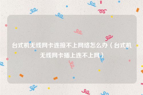 台式机无线网卡连接不上网络怎么办（台式机无线网卡插上连不上网）
