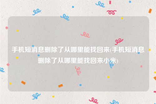 手机短消息删除了从哪里能找回来(手机短消息删除了从哪里能找回来小米)