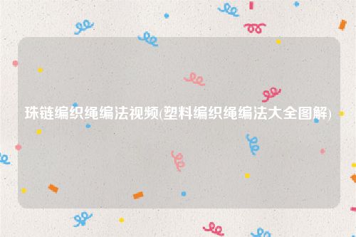 珠链编织绳编法视频(塑料编织绳编法大全图解)