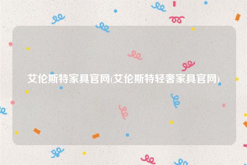 艾伦斯特家具官网(艾伦斯特轻奢家具官网)