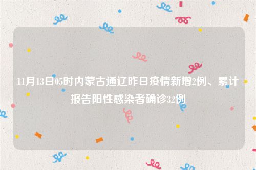 11月13日05时内蒙古通辽昨日疫情新增2例、累计报告阳性感染者确诊32例
