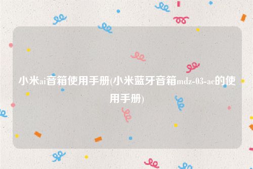 小米ai音箱使用手册(小米蓝牙音箱mdz-03-ac的使用手册)