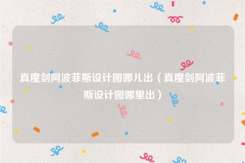 真魔剑阿波菲斯设计图哪儿出（真魔剑阿波菲斯设计图哪里出）