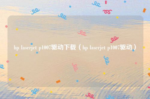 hp laserjet p1007驱动下载（hp laserjet p1007驱动）