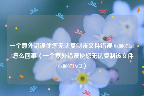 一个意外错误使您无法复制该文件错误 0x80071ac3怎么回事（一个意外错误使您无法复制该文件0x80071AC3）