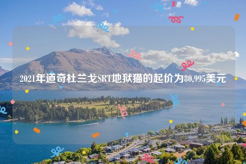 2021年道奇杜兰戈SRT地狱猫的起价为80,995美元