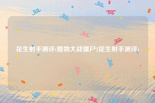 花生射手测评(植物大战僵尸2花生射手测评)