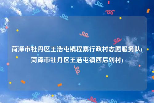 菏泽市牡丹区王浩屯镇程寨行政村志愿服务队(菏泽市牡丹区王浩屯镇西后刘村)