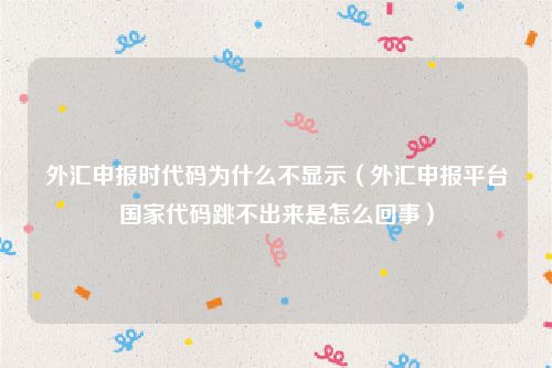 外汇申报时代码为什么不显示（外汇申报平台国家代码跳不出来是怎么回事）
