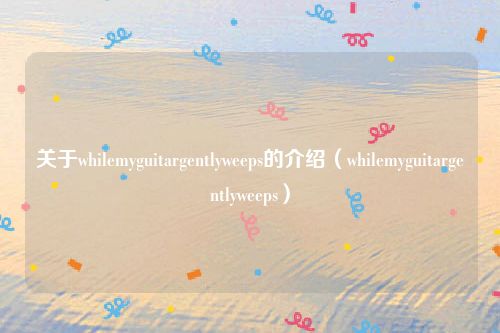 关于whilemyguitargentlyweeps的介绍（whilemyguitargentlyweeps）