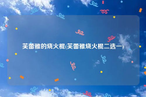芙蕾雅的烧火棍(芙蕾雅烧火棍二选一)