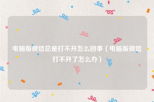 电脑版微信总是打不开怎么回事（电脑版微信打不开了怎么办）