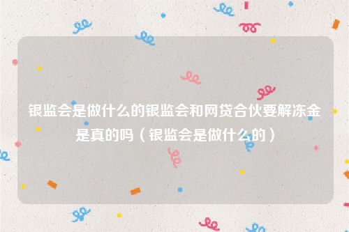 银监会是做什么的银监会和网贷合伙要解冻金是真的吗（银监会是做什么的）