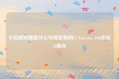 卡拉威的德国分公司用定制的C7 Corvette Z06庆祝25周年