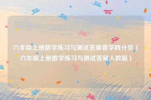 六年级上册数学练习与测试答案普学网分页（六年级上册数学练习与测试答案人教版）