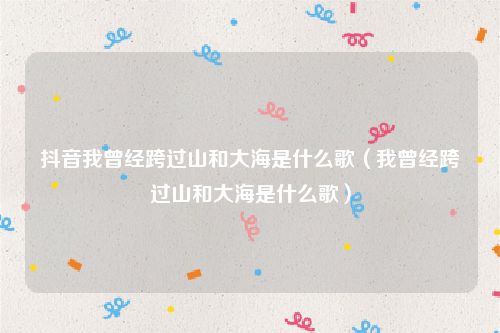 抖音我曾经跨过山和大海是什么歌（我曾经跨过山和大海是什么歌）