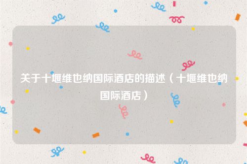 关于十堰维也纳国际酒店的描述（十堰维也纳国际酒店）
