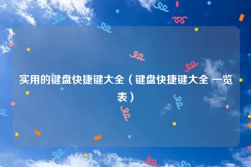 实用的键盘快捷键大全（键盘快捷键大全 一览表）