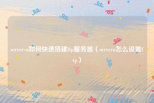 server-u如何快速搭建ftp服务器（serveru怎么设置ftp）