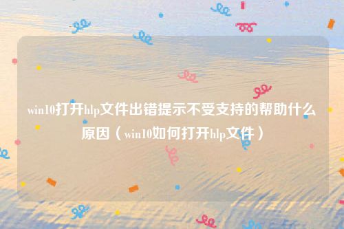 win10打开hlp文件出错提示不受支持的帮助什么原因（win10如何打开hlp文件）