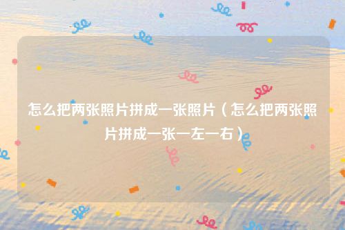 怎么把两张照片拼成一张照片（怎么把两张照片拼成一张一左一右）