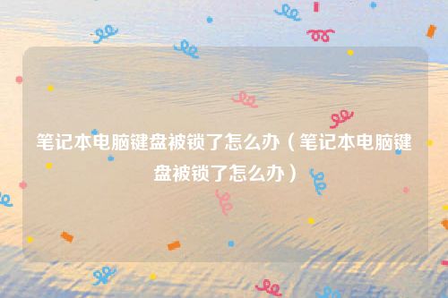 笔记本电脑键盘被锁了怎么办（笔记本电脑键盘被锁了怎么办）