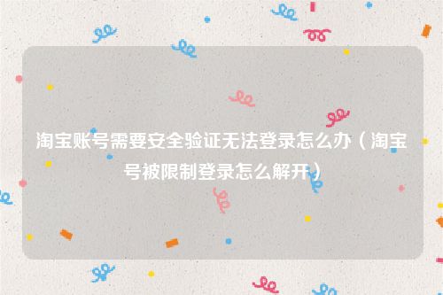 淘宝账号需要安全验证无法登录怎么办（淘宝号被限制登录怎么解开）