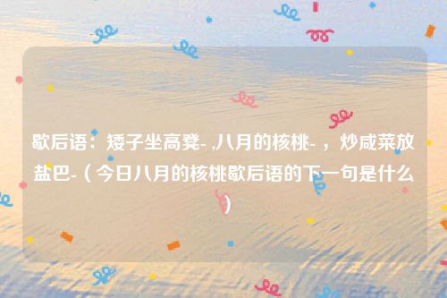 歇后语：矮子坐高凳- ,八月的核桃- ，炒咸菜放盐巴-（今日八月的核桃歇后语的下一句是什么）