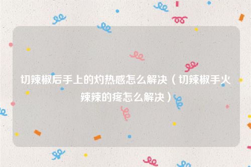 切辣椒后手上的灼热感怎么解决（切辣椒手火辣辣的疼怎么解决）