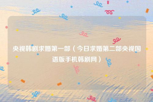 央视韩剧求婚第一部（今日求婚第二部央视国语版手机韩剧网）