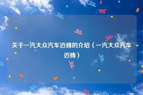关于一汽大众汽车迈腾的介绍（一汽大众汽车迈腾）