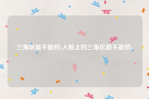 三角区能不能挤(人脸上的三角区能不能挤)
