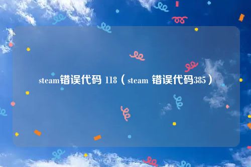 steam错误代码 118（steam 错误代码385）