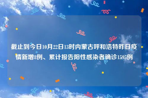 截止到今日10月22日13时内蒙古呼和浩特昨日疫情新增8例、累计报告阳性感染者确诊1595例
