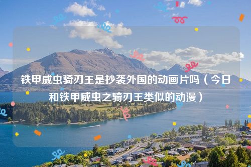 铁甲威虫骑刃王是抄袭外国的动画片吗（今日和铁甲威虫之骑刃王类似的动漫）
