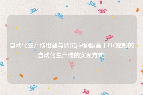 自动化生产线组建与调试plc编程(基于PLC控制的自动化生产线的实现方式)