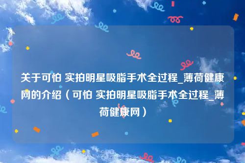 关于可怕 实拍明星吸脂手术全过程_薄荷健康网的介绍（可怕 实拍明星吸脂手术全过程_薄荷健康网）