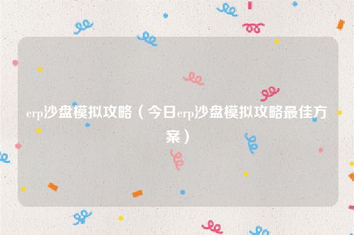 erp沙盘模拟攻略（今日erp沙盘模拟攻略最佳方案）