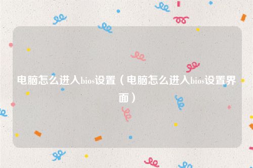 电脑怎么进入bios设置（电脑怎么进入bios设置界面）