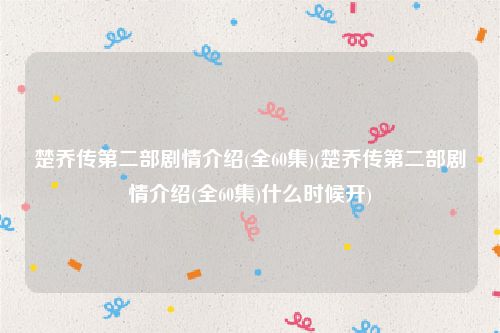 楚乔传第二部剧情介绍(全60集)(楚乔传第二部剧情介绍(全60集)什么时候开)