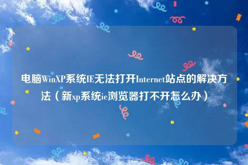 电脑WinXP系统IE无法打开Internet站点的解决方法（新xp系统ie浏览器打不开怎么办）