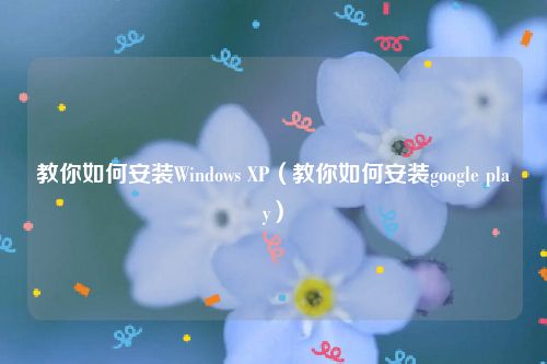 教你如何安装Windows XP（教你如何安装google play）