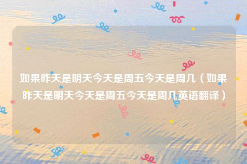 如果昨天是明天今天是周五今天是周几（如果昨天是明天今天是周五今天是周几英语翻译）