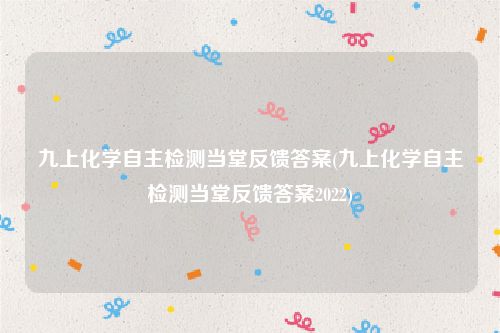 九上化学自主检测当堂反馈答案(九上化学自主检测当堂反馈答案2022)