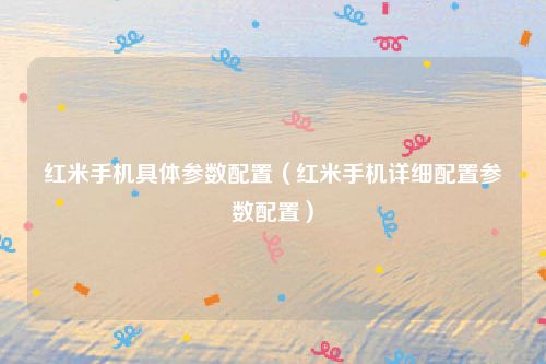 红米手机具体参数配置（红米手机详细配置参数配置）
