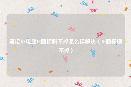 笔记本电脑IE图标删不掉怎么样解决（IE图标删不掉）