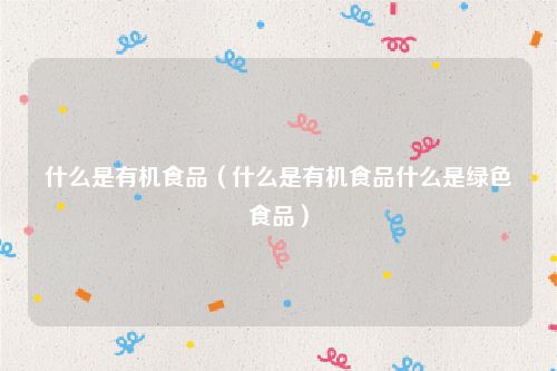 什么是有机食品（什么是有机食品什么是绿色食品）